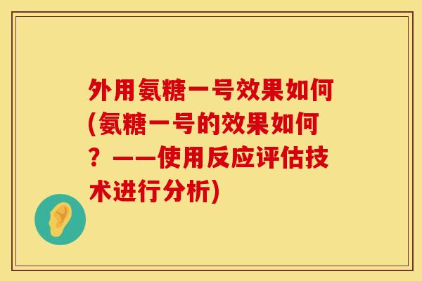 外用氨糖一号效果如何(氨糖一号的效果如何?——使用反应评估技术进行分析) 外用氨糖一号效果如何(氨糖一号的效果如何?——使用反应评估技术进行分析)