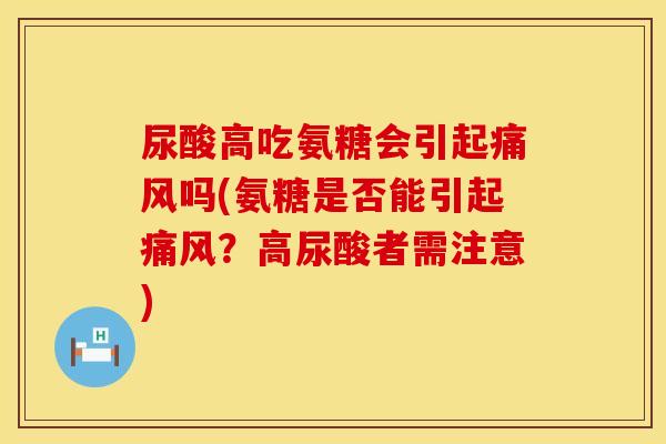 尿酸高吃氨糖会引起痛风吗(氨糖是否能引起痛风?高尿酸者需注意)
