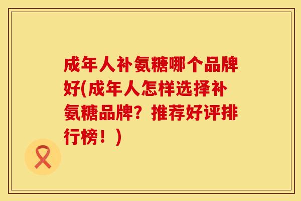 成年人补氨糖哪个品牌好(成年人怎样选择补氨糖品牌？推荐好评排行榜！)