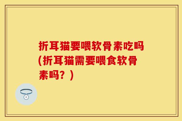 折耳猫要喂软骨素吃吗(折耳猫需要喂食软骨素吗？)