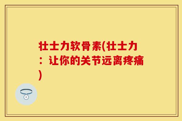 壮士力软骨素(壮士力:让你的关节远离) 壮士力软骨素(壮士力:让你的关节远离)