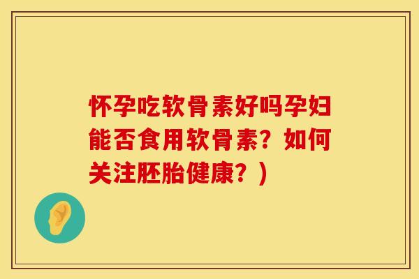 怀孕吃软骨素好吗孕妇能否食用软骨素？如何关注胚胎健康？)