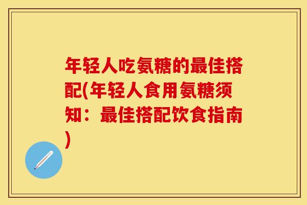 年轻人吃氨糖的佳搭配(年轻人食用氨糖须知:佳搭配饮食指南) 年轻人吃氨糖的佳搭配(年轻人食用氨糖须知:佳搭配饮食指南)