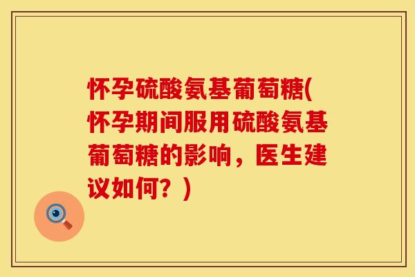 怀孕硫酸氨基葡萄糖(怀孕期间服用硫酸氨基葡萄糖的影响,医生建议如何?) 怀孕硫酸氨基葡萄糖(怀孕期间服用硫酸氨基葡萄糖的影响,医生建议如何?)