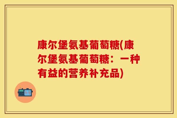 康尔堡氨基葡萄糖(康尔堡氨基葡萄糖：一种有益的营养补充品)