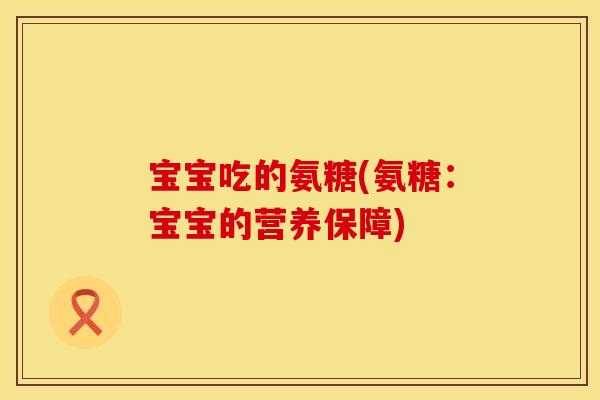 宝宝吃的氨糖(氨糖：宝宝的营养保障)