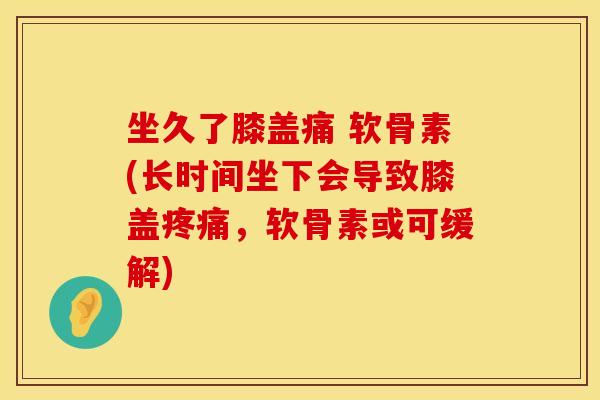 坐久了膝盖痛 软骨素(长时间坐下会导致膝盖,软骨素或可缓解) 坐久了膝盖痛 软骨素(长时间坐下会导致膝盖,软骨素或可缓解)