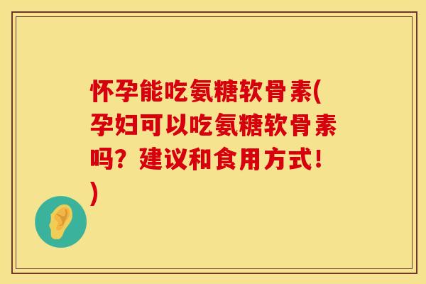 怀孕能吃氨糖软骨素(孕妇可以吃氨糖软骨素吗?建议和食用方式!) 怀孕能吃氨糖软骨素(孕妇可以吃氨糖软骨素吗?建议和食用方式!)