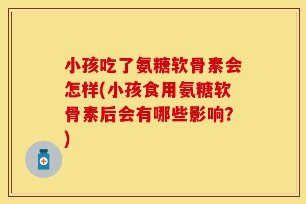 小孩吃了氨糖软骨素会怎样(小孩食用氨糖软骨素后会有哪些影响？)
