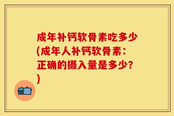 成年补钙软骨素吃多少(成年人补钙软骨素:正确的摄入量是多少?) 成年补钙软骨素吃多少(成年人补钙软骨素:正确的摄入量是多少?)