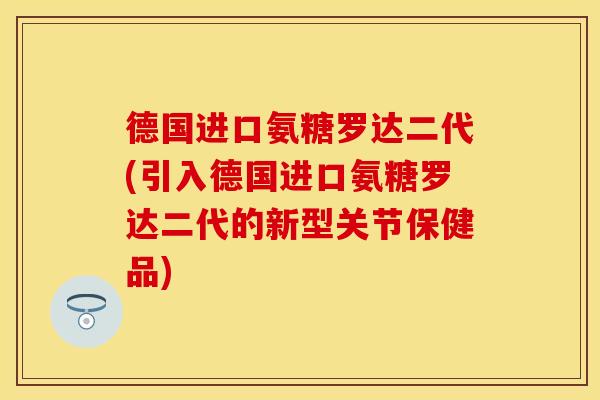 德国进口氨糖罗达二代(引入德国进口氨糖罗达二代的新型关节保健品)