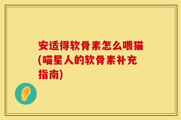 安适得软骨素怎么喂猫(喵星人的软骨素补充指南) 安适得软骨素怎么喂猫(喵星人的软骨素补充指南)