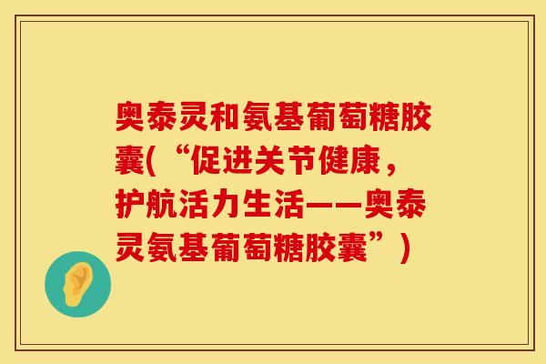 奥泰灵和氨基葡萄糖胶囊(“促进关节健康,护航活力生活——奥泰灵氨基葡萄糖胶囊”)