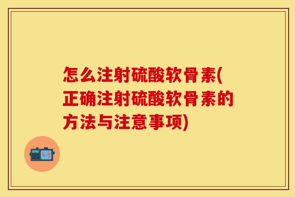 怎么注射硫酸软骨素(正确注射硫酸软骨素的方法与注意事项) 怎么注射硫酸软骨素(正确注射硫酸软骨素的方法与注意事项)