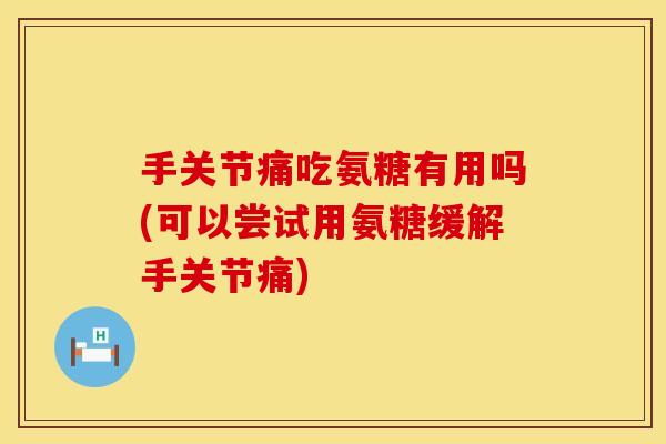 手关节痛吃氨糖有用吗(可以尝试用氨糖缓解手关节痛)