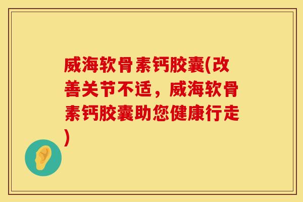 威海软骨素钙胶囊(改善关节不适,威海软骨素钙胶囊助您健康行走)