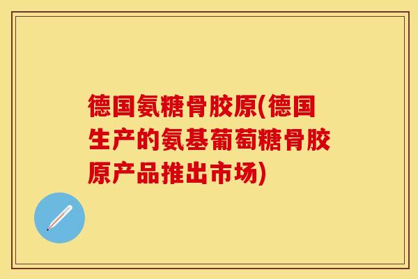 德国氨糖骨胶原(德国生产的氨基葡萄糖骨胶原产品推出市场)