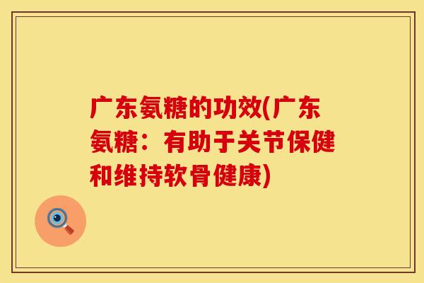 广东氨糖的功效(广东氨糖：有助于关节保健和维持软骨健康)