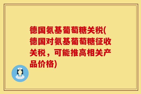 德国氨基葡萄糖关税(德国对氨基葡萄糖征收关税,可能推高相关产品价格) 德国氨基葡萄糖关税(德国对氨基葡萄糖征收关税,可能推高相关产品价格)