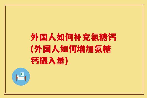 外国人如何补充氨糖钙(外国人如何增加氨糖钙摄入量)