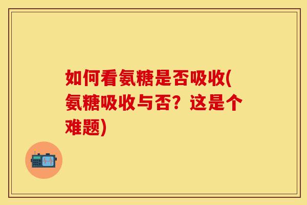 如何看氨糖是否吸收(氨糖吸收与否？这是个难题)