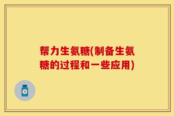 帮力生氨糖(制备生氨糖的过程和一些应用) 帮力生氨糖(制备生氨糖的过程和一些应用)