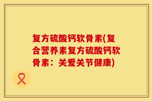 复方硫酸钙软骨素(复合营养素复方硫酸钙软骨素：关爱关节健康)