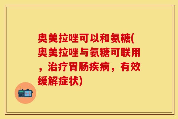 奥美拉唑可以和氨糖(奥美拉唑与氨糖可联用，治疗胃肠疾病，有效缓解症状)