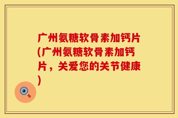 广州氨糖软骨素加钙片(广州氨糖软骨素加钙片，关爱您的关节健康)
