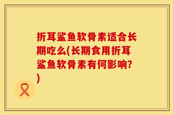 折耳鲨鱼软骨素适合长期吃么(长期食用折耳鲨鱼软骨素有何影响？)