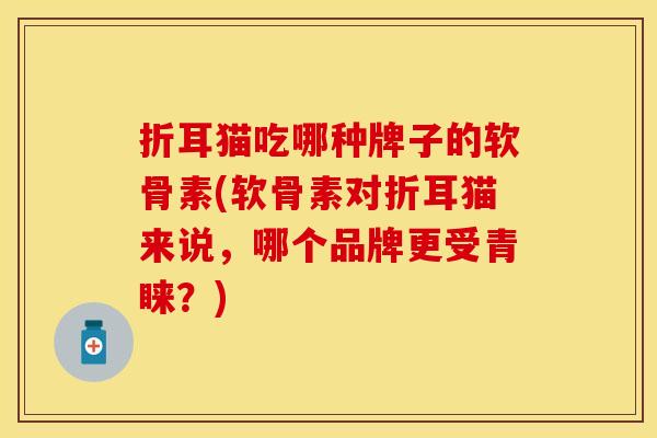 折耳猫吃哪种牌子的软骨素(软骨素对折耳猫来说,哪个品牌更受青睐?) 折耳猫吃哪种牌子的软骨素(软骨素对折耳猫来说,哪个品牌更受青睐?)
