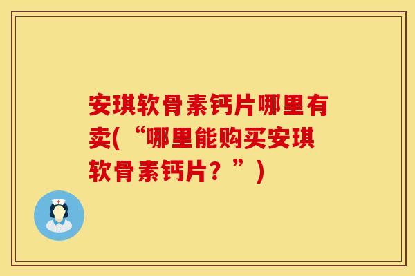安琪软骨素钙片哪里有卖(“哪里能购买安琪软骨素钙片?”)