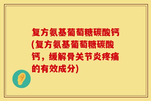 复方氨基葡萄糖碳酸钙(复方氨基葡萄糖碳酸钙,缓解骨关节炎疼痛的有效成分)
