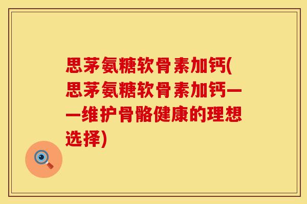 思茅氨糖软骨素加钙(思茅氨糖软骨素加钙——维护骨骼健康的理想选择) 思茅氨糖软骨素加钙(思茅氨糖软骨素加钙——维护骨骼健康的理想选择)