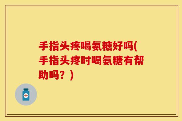 手指头疼喝氨糖好吗(手指头疼时喝氨糖有帮助吗?) 手指头疼喝氨糖好吗(手指头疼时喝氨糖有帮助吗?)