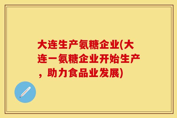 大连生产氨糖企业(大连一氨糖企业开始生产,助力食品业发展) 大连生产氨糖企业(大连一氨糖企业开始生产,助力食品业发展)
