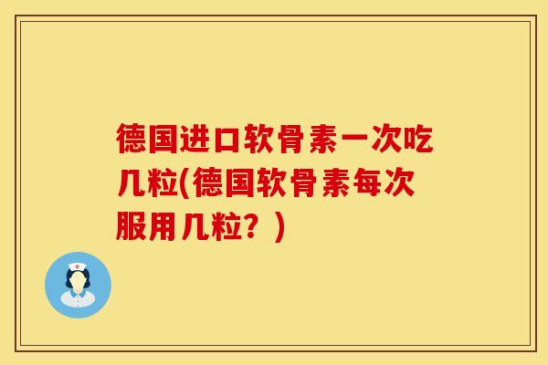 德国进口软骨素一次吃几粒(德国软骨素每次服用几粒？)