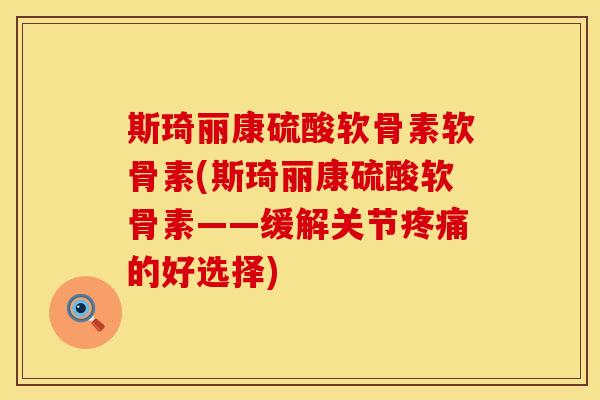 斯琦丽康硫酸软骨素软骨素(斯琦丽康硫酸软骨素——缓解关节疼痛的好选择)