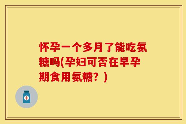 怀孕一个多月了能吃氨糖吗(孕妇可否在早孕期食用氨糖？)