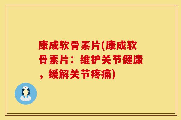 康成软骨素片(康成软骨素片:维护关节健康,缓解关节疼痛)