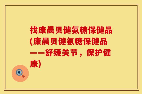 找康晨贝健氨糖保健品(康晨贝健氨糖保健品——舒缓关节,保护健康) 找康晨贝健氨糖保健品(康晨贝健氨糖保健品——舒缓关节,保护健康)