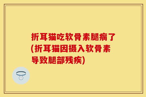 折耳猫吃软骨素腿瘸了(折耳猫因摄入软骨素导致腿部残疾) 折耳猫吃软骨素腿瘸了(折耳猫因摄入软骨素导致腿部残疾)