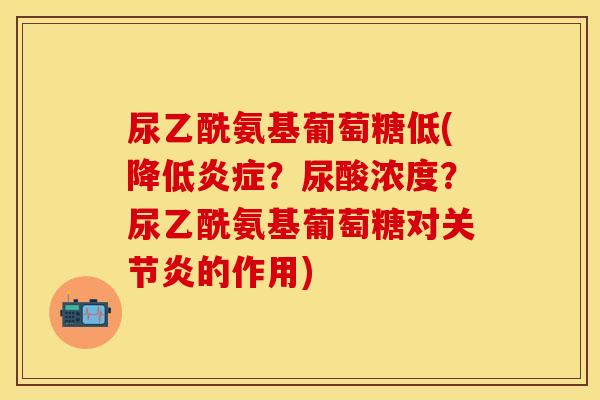 尿乙酰氨基葡萄糖低(降低?尿酸浓度?尿乙酰氨基葡萄糖对的作用) 尿乙酰氨基葡萄糖低(降低?尿酸浓度?尿乙酰氨基葡萄糖对的作用)