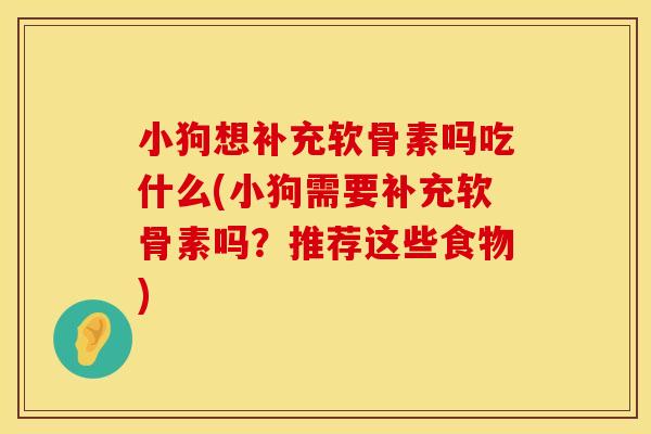 小狗想补充软骨素吗吃什么(小狗需要补充软骨素吗？推荐这些食物)