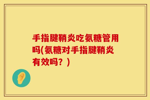手指腱鞘炎吃氨糖管用吗(氨糖对手指腱鞘炎有效吗?) 手指腱鞘炎吃氨糖管用吗(氨糖对手指腱鞘炎有效吗?)
