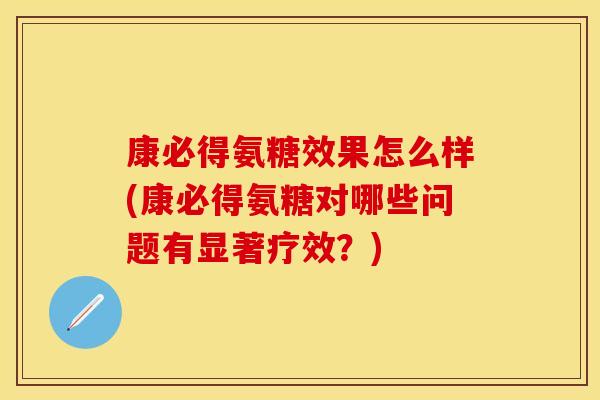 康必得氨糖效果怎么样(康必得氨糖对哪些问题有显著疗效？)