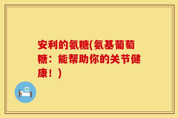 安利的氨糖(氨基葡萄糖:能帮助你的关节健康!) 安利的氨糖(氨基葡萄糖:能帮助你的关节健康!)