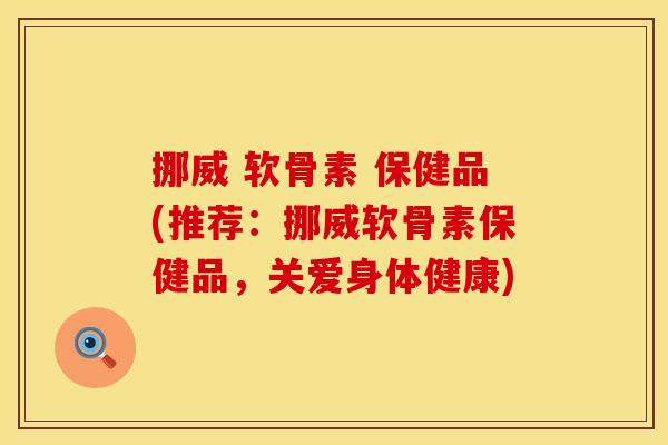 挪威 软骨素 保健品(推荐:挪威软骨素保健品,关爱身体健康) 挪威 软骨素 保健品(推荐:挪威软骨素保健品,关爱身体健康)