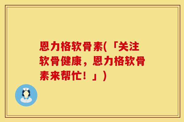 恩力格软骨素(「关注软骨健康,恩力格软骨素来帮忙!」) 恩力格软骨素(「关注软骨健康,恩力格软骨素来帮忙!」)