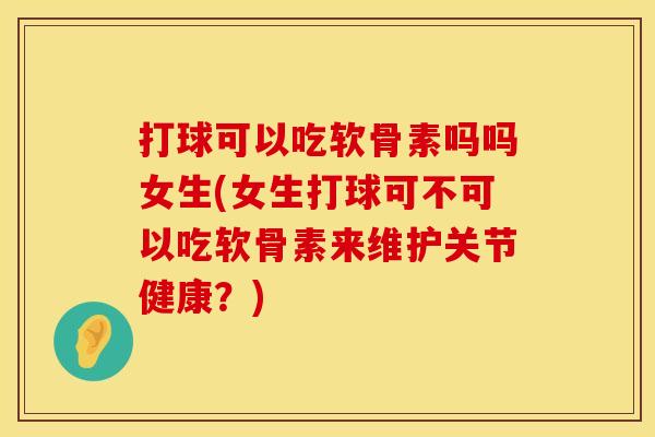 打球可以吃软骨素吗吗女生(女生打球可不可以吃软骨素来维护关节健康?)